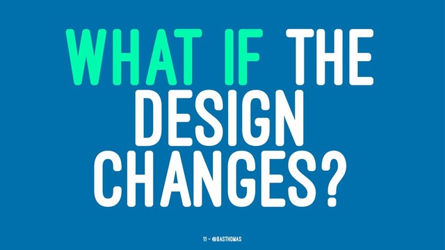 WHAT IF THE
DESIGN
CHANGES?
11 — @basthomas
