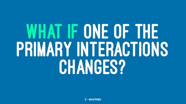 WHAT IF ONE OF THE
PRIMARY INTERACTIONS
CHANGES?
12 — @basthomas
