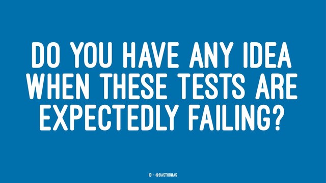 DO YOU HAVE ANY IDEA
WHEN THESE TESTS ARE
EXPECTEDLY FAILING?
19 — @basthomas
