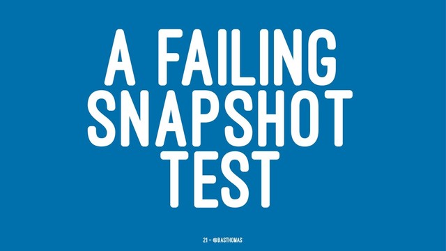 A FAILING
SNAPSHOT
TEST
21 — @basthomas
