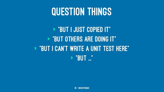QUESTION THINGS
> "but I just copied it"
> "but others are doing it"
> "but I can't write a unit test here"
> "but ..."
36 — @basthomas
