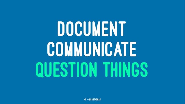 DOCUMENT
COMMUNICATE
QUESTION THINGS
40 — @basthomas
