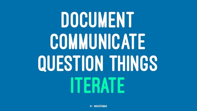 DOCUMENT
COMMUNICATE
QUESTION THINGS
ITERATE
41 — @basthomas
