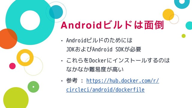 AndroidϏϧυ͸໘౗
• Androidビルドのためには 
JDKおよびAndroid SDKが必要
• これらをDockerにインストールするのは
なかなか難易度が高い
• 参考 : https://hub.docker.com/r/
circleci/android/dockerfile
