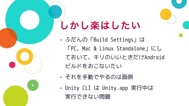ָ͔͠͠͸͍ͨ͠
• ふだんの「Build Settings」は 
「PC, Mac & Linux Standalone」にし
ておいて、キリのいいときだけAndroid
ビルドをおこないたい
• それを手動でやるのは面倒
• Unity CLI は Unity.app 実行中は 
実行できない問題
