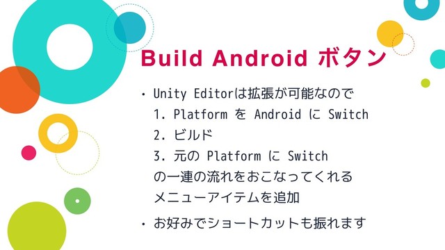 Build Android Ϙλϯ
• Unity Editorは拡張が可能なので 
1. Platform を Android に Switch 
2. ビルド 
3. 元の Platform に Switch 
の一連の流れをおこなってくれる 
メニューアイテムを追加
• お好みでショートカットも振れます
