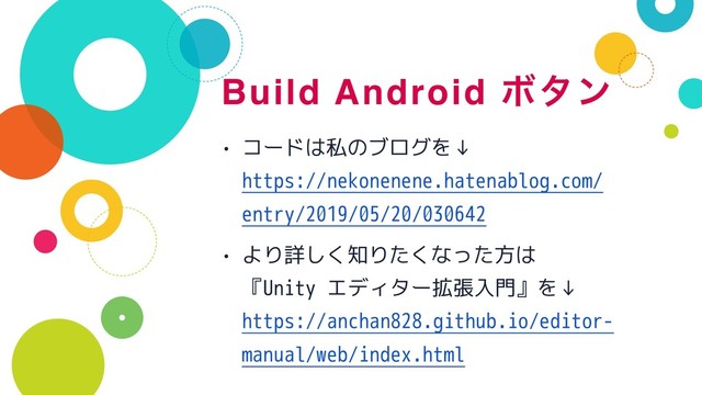 Build Android Ϙλϯ
• コードは私のブログを↓ 
https://nekonenene.hatenablog.com/
entry/2019/05/20/030642
• より詳しく知りたくなった方は 
『Unity エディター拡張入門』を↓ 
https://anchan828.github.io/editor-
manual/web/index.html
