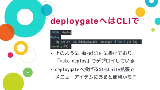 deploygate΁͸CLIͰ
.PHONY: deploy
deploy:
dg deploy ./Build/MyApp.apk --message '$(shell git log -1
--pretty=%B)'
• 上のように Makefile に書いており、 
「make deploy」でデプロイしている
• deploygateへ投げるのもUnity拡張で 
メニューアイテムにあると便利かも？
