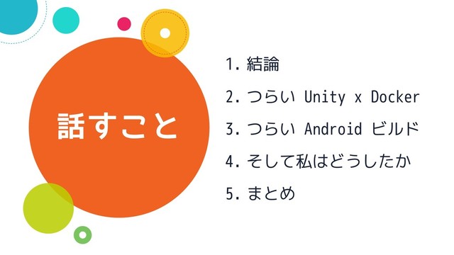 話すこと
1. 結論
2. つらい Unity x Docker
3. つらい Android ビルド
4. そして私はどうしたか
5. まとめ
