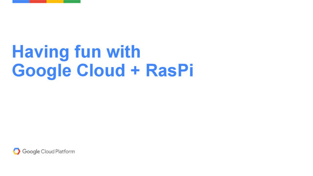 Having fun with
Google Cloud + RasPi
