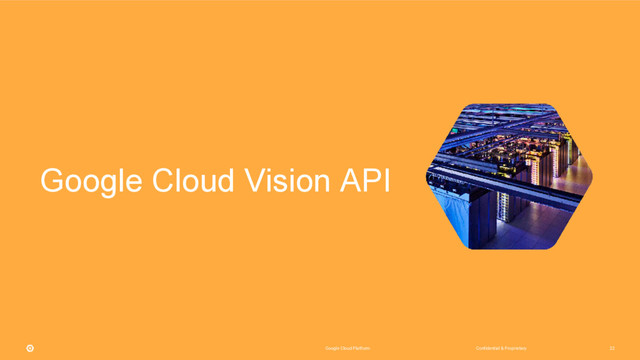 Confidential & Proprietary
Google Cloud Platform 22
Google Cloud Vision API
