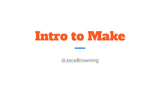 Intro to Make
@JaceBrowning
