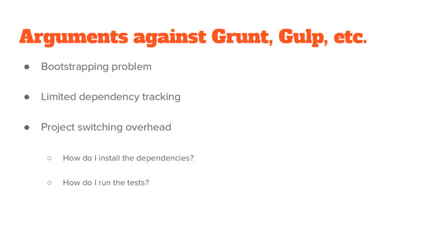 Arguments against Grunt, Gulp, etc.
● Bootstrapping problem
● Limited dependency tracking
● Project switching overhead
○ How do I install the dependencies?
○ How do I run the tests?
