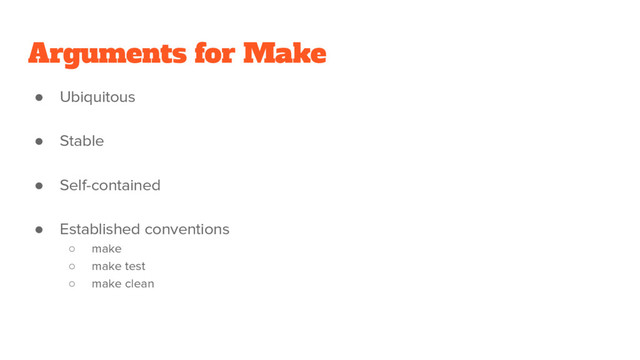 Arguments for Make
● Ubiquitous
● Stable
● Self-contained
● Established conventions
○ make
○ make test
○ make clean
