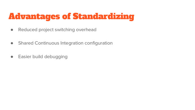 Advantages of Standardizing
● Reduced project switching overhead
● Shared Continuous Integration configuration
● Easier build debugging
