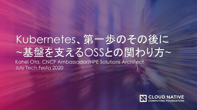 Kubernetes、第一歩のその後に
~基盤を支えるOSSとの関わり方~
Kohei Ota, CNCF Ambassador/HPE Solutions Architect
July Tech Festa 2020
