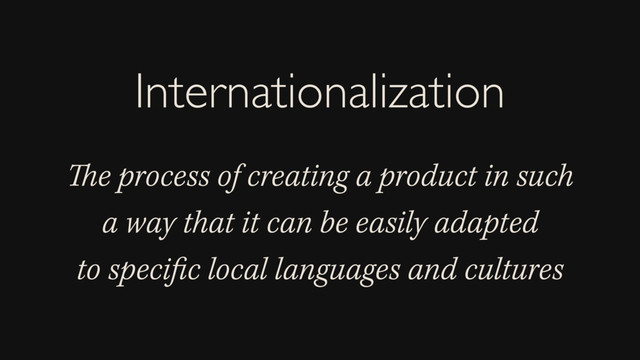 The process of creating a product in such
a way that it can be easily adapted
to speciﬁc local languages and cultures
Internationalization
