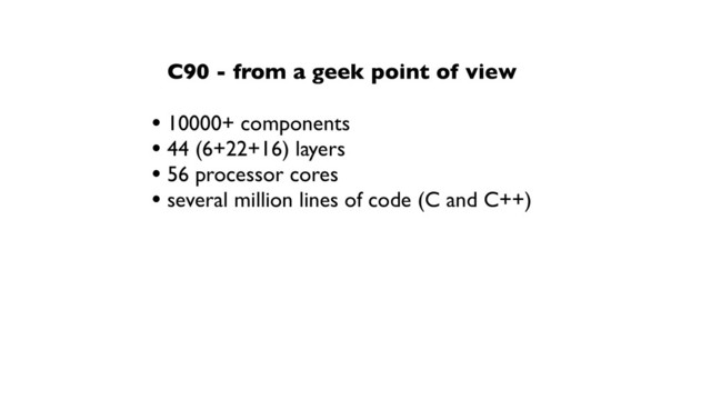 • 10000+ components
• 44 (6+22+16) layers
• 56 processor cores
• several million lines of code (C and C++)
C90 - from a geek point of view
