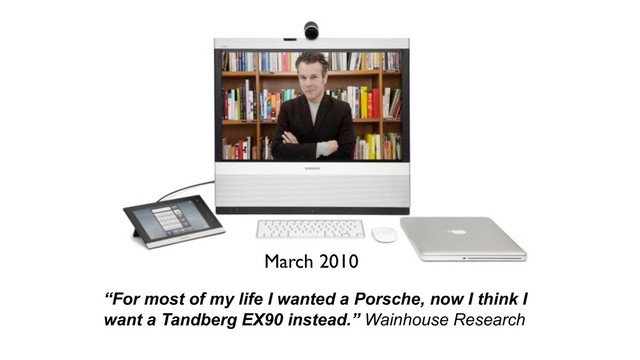 March 2010
“For most of my life I wanted a Porsche, now I think I
want a Tandberg EX90 instead.” Wainhouse Research
