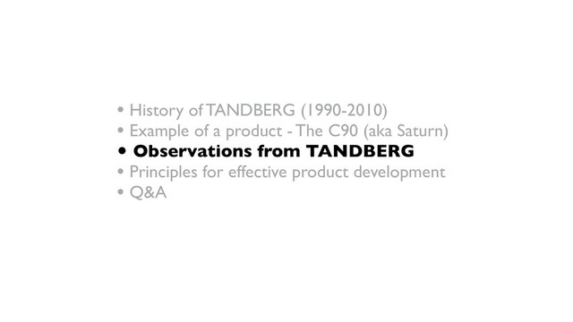 • History of TANDBERG (1990-2010)
• Example of a product - The C90 (aka Saturn)
• Observations from TANDBERG
• Principles for effective product development
• Q&A
