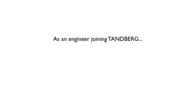 As an engineer joining TANDBERG...
