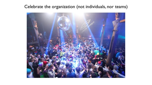 Celebrate the organization (not individuals, nor teams)
