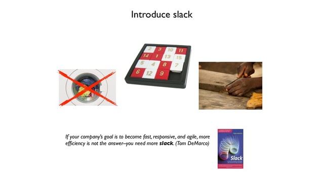 Introduce slack
If your company’s goal is to become fast, responsive, and agile, more
efﬁciency is not the answer--you need more slack. (Tom DeMarco)
