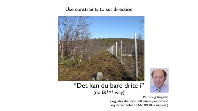 Use constraints to set direction
“Det kan du bare drite i”
(no f&*^* way)
Per Haug Kogstad
(arguably the most inﬂuencial person and
key driver behind TANDBERGs success.)
