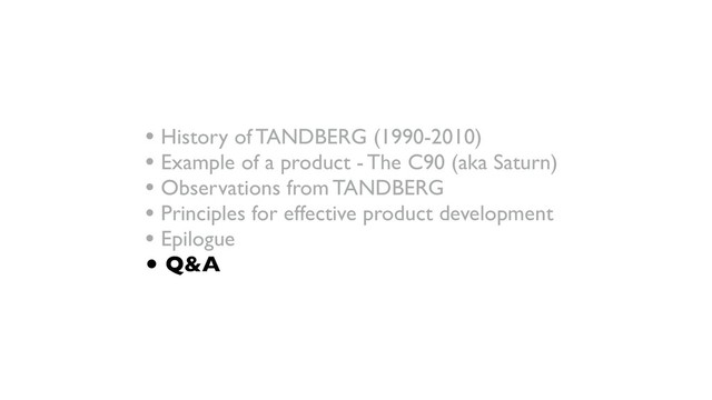 • History of TANDBERG (1990-2010)
• Example of a product - The C90 (aka Saturn)
• Observations from TANDBERG
• Principles for effective product development
• Epilogue
• Q&A
