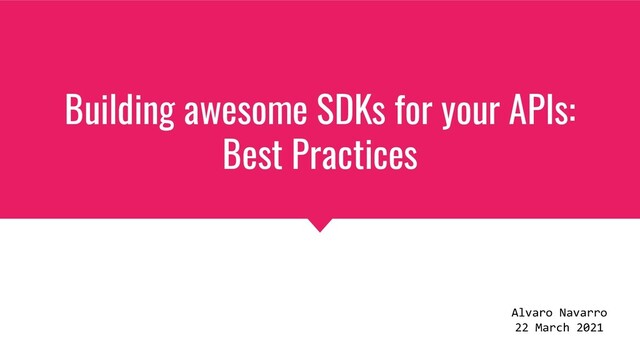 Building awesome SDKs for your APIs:
Best Practices
Alvaro Navarro
22 March 2021
