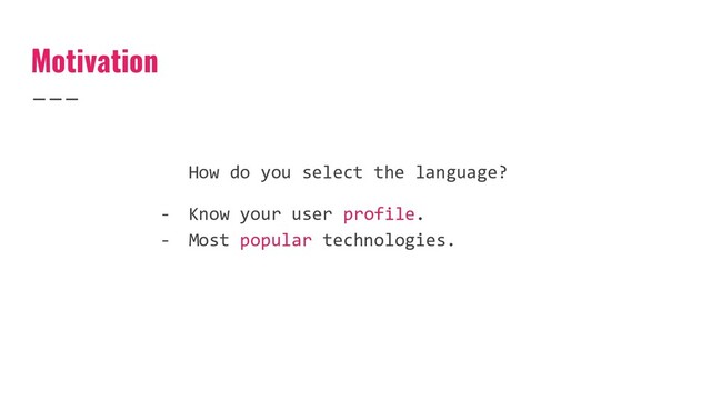 Motivation
How do you select the language?
- Know your user profile.
- Most popular technologies.
