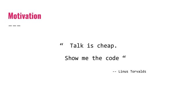 Motivation
“ Talk is cheap.
Show me the code “
-- Linus Torvalds
