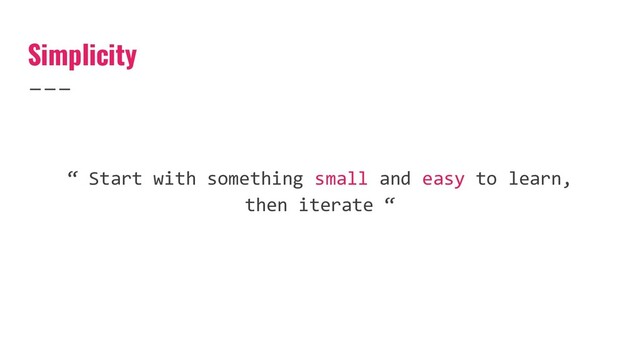 Simplicity
“ Start with something small and easy to learn,
then iterate “

