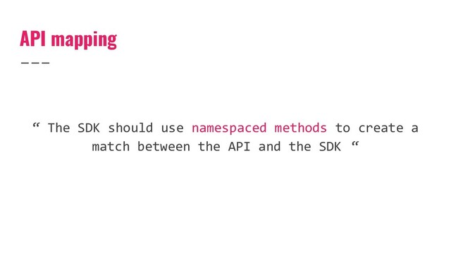 API mapping
“ The SDK should use namespaced methods to create a
match between the API and the SDK “
