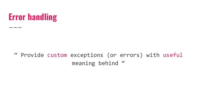 Error handling
“ Provide custom exceptions (or errors) with useful
meaning behind “
