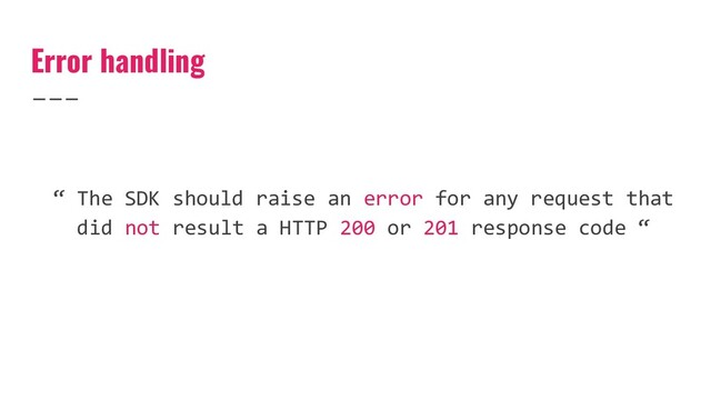Error handling
“ The SDK should raise an error for any request that
did not result a HTTP 200 or 201 response code “
