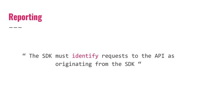 Reporting
“ The SDK must identify requests to the API as
originating from the SDK “
