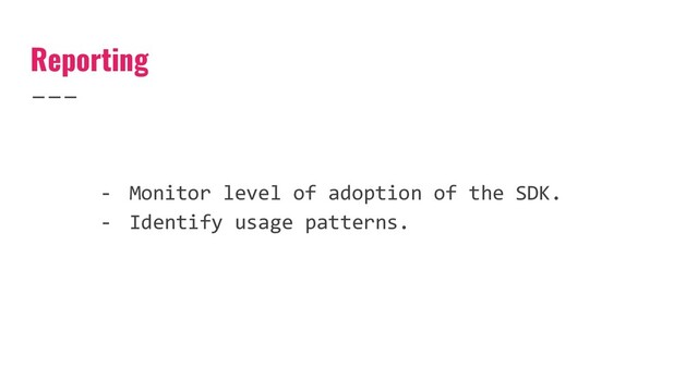 Reporting
- Monitor level of adoption of the SDK.
- Identify usage patterns.
