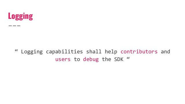 Logging
“ Logging capabilities shall help contributors and
users to debug the SDK “
