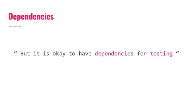 Dependencies
“ But it is okay to have dependencies for testing “
