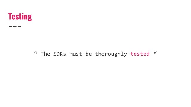 Testing
“ The SDKs must be thoroughly tested “
