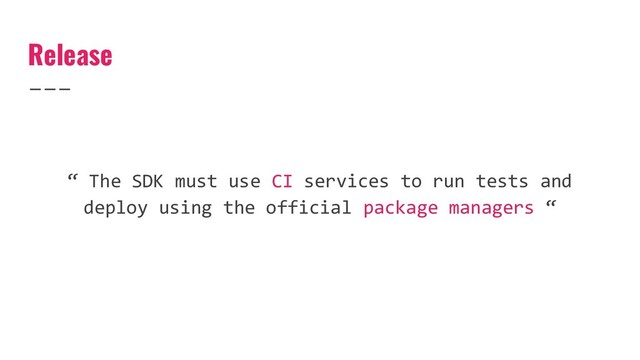 Release
“ The SDK must use CI services to run tests and
deploy using the official package managers “
