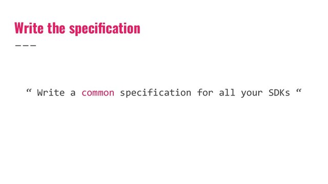 Write the speciﬁcation
“ Write a common specification for all your SDKs “
