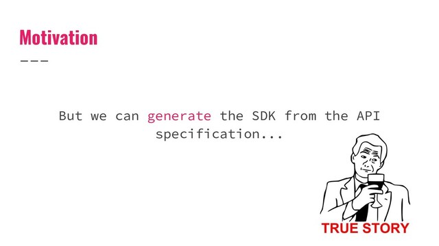 Motivation
But we can generate the SDK from the API
specification...
