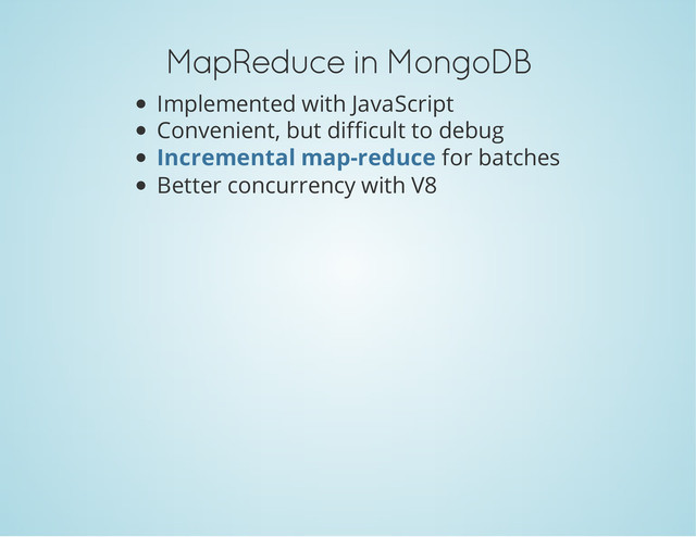 MapReduce in MongoDB
Implemented with JavaScript
Convenient, but difficult to debug
for batches
Better concurrency with V8
Incremental map-reduce
