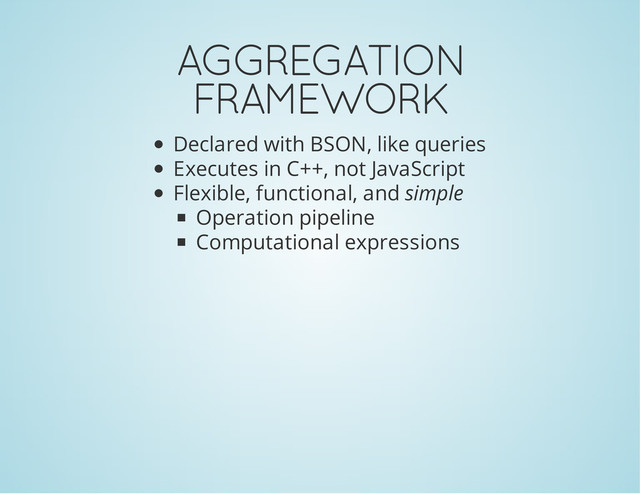 AGGREGATION
FRAMEWORK
Declared with BSON, like queries
Executes in C++, not JavaScript
Flexible, functional, and simple
Operation pipeline
Computational expressions
