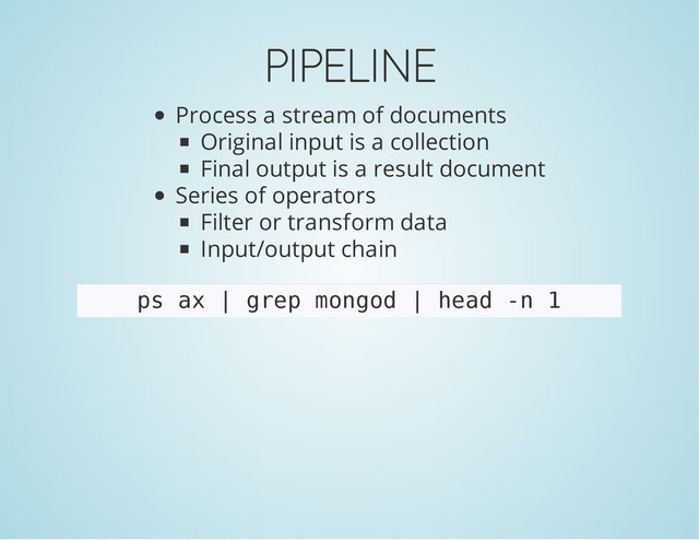 PIPELINE
Process a stream of documents
Original input is a collection
Final output is a result document
Series of operators
Filter or transform data
Input/output chain
p
s a
x | g
r
e
p m
o
n
g
o
d | h
e
a
d -
n 1

