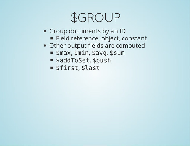 $GROUP
Group documents by an ID
Field reference, object, constant
Other output fields are computed
$
m
a
x
, $
m
i
n
, $
a
v
g
, $
s
u
m
$
a
d
d
T
o
S
e
t
, $
p
u
s
h
$
f
i
r
s
t
, $
l
a
s
t
