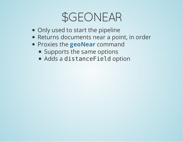 $GEONEAR
Only used to start the pipeline
Returns documents near a point, in order
Proxies the command
Supports the same options
Adds a d
i
s
t
a
n
c
e
F
i
e
l
d option
geoNear
