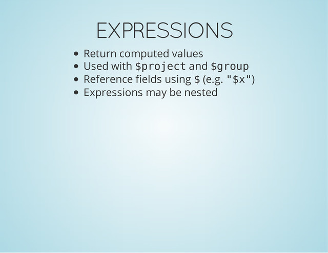 EXPRESSIONS
Return computed values
Used with $
p
r
o
j
e
c
t and $
g
r
o
u
p
Reference fields using $ (e.g. "
$
x
"
)
Expressions may be nested
